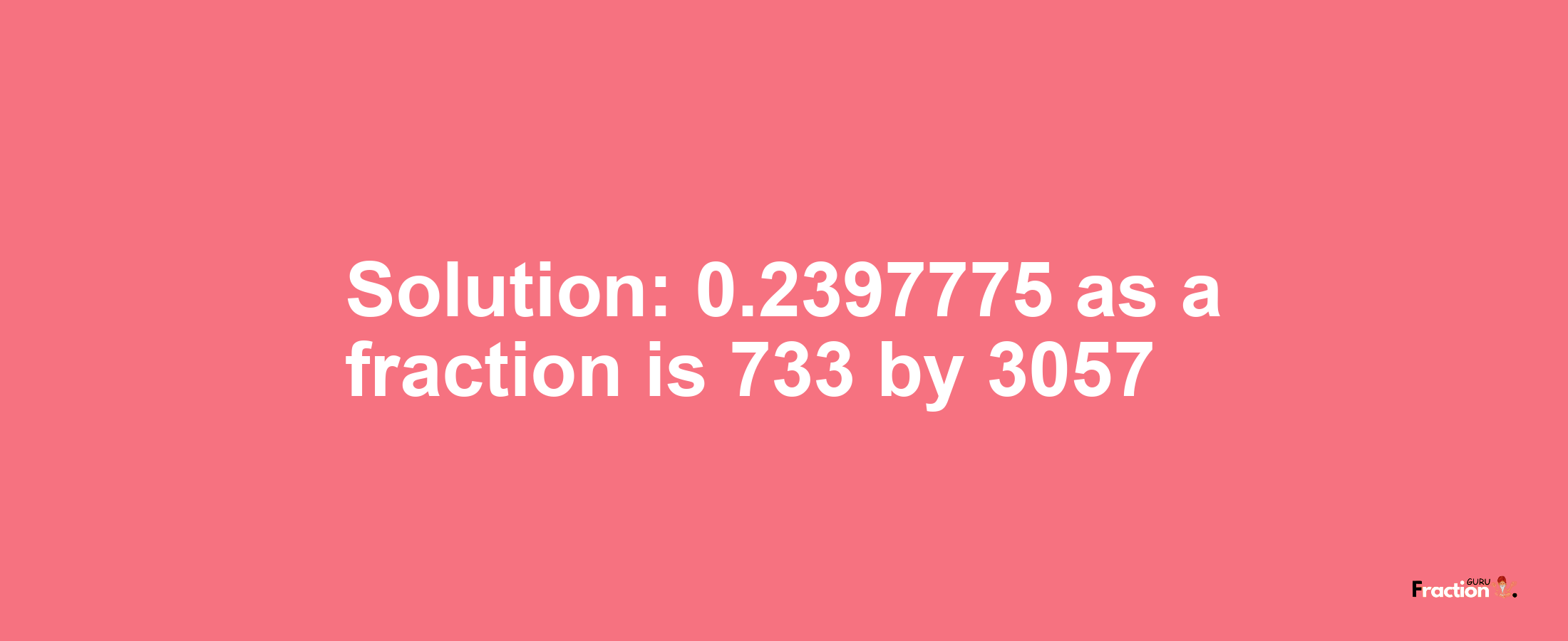 Solution:0.2397775 as a fraction is 733/3057